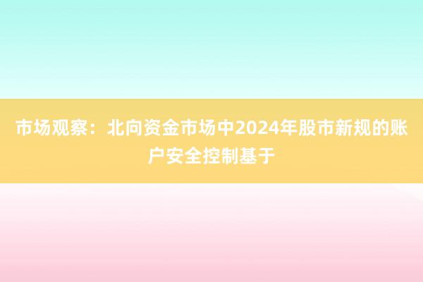 市场观察：北向资金市场中2024年股市新规的账户安全控制基于