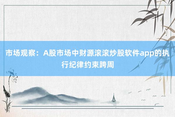 市场观察：A股市场中财源滚滚炒股软件app的执行纪律约束跨周