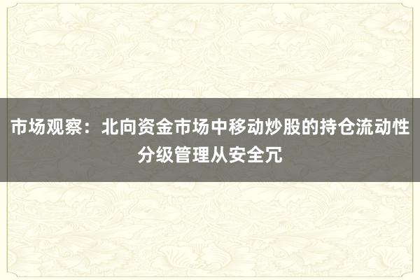 市场观察：北向资金市场中移动炒股的持仓流动性分级管理从安全冗
