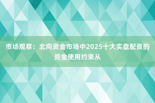 市场观察：北向资金市场中2025十大实盘配资的资金使用约束从
