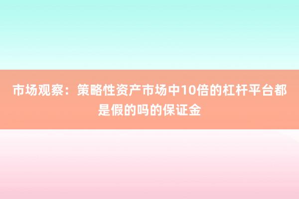 市场观察：策略性资产市场中10倍的杠杆平台都是假的吗的保证金