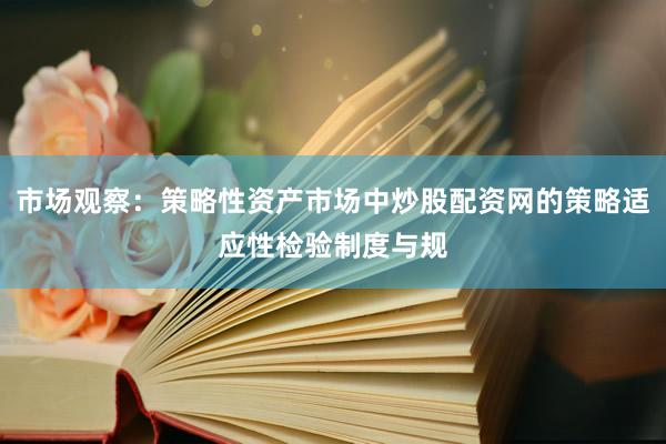 市场观察：策略性资产市场中炒股配资网的策略适应性检验制度与规