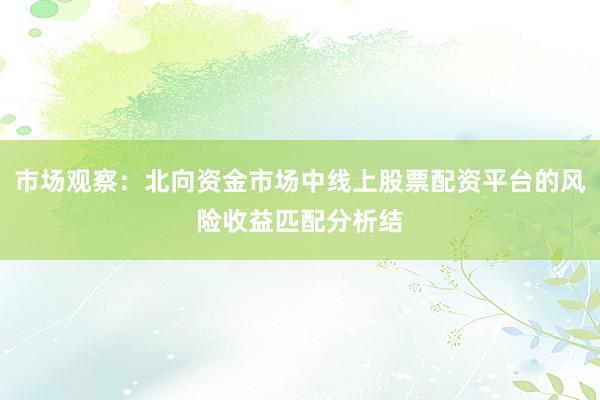 市场观察：北向资金市场中线上股票配资平台的风险收益匹配分析结