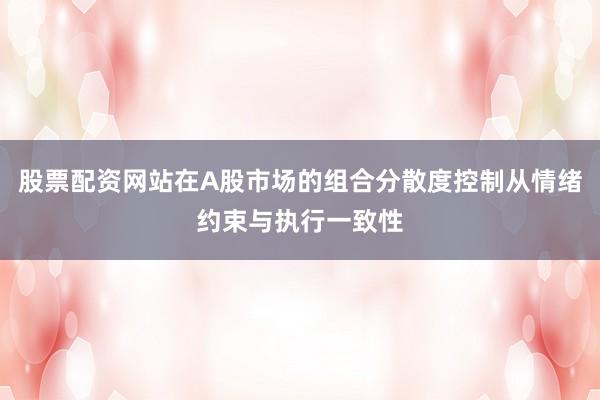 股票配资网站在A股市场的组合分散度控制从情绪约束与执行一致性