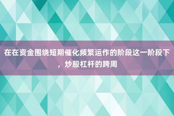在在资金围绕短期催化频繁运作的阶段这一阶段下，炒股杠杆的跨周