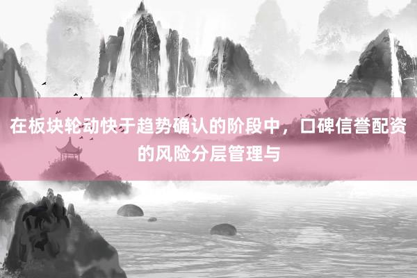 在板块轮动快于趋势确认的阶段中，口碑信誉配资的风险分层管理与