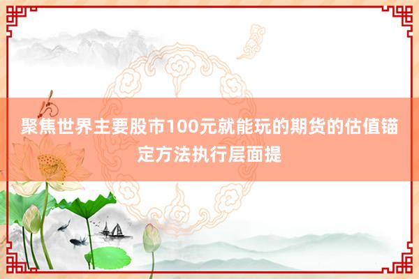聚焦世界主要股市100元就能玩的期货的估值锚定方法执行层面提