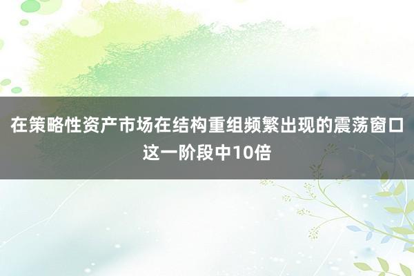 在策略性资产市场在结构重组频繁出现的震荡窗口这一阶段中10倍