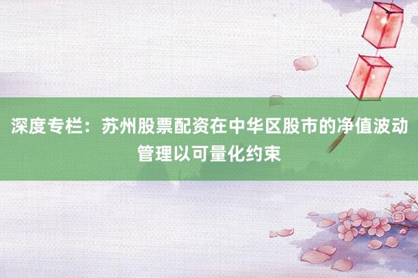 深度专栏：苏州股票配资在中华区股市的净值波动管理以可量化约束