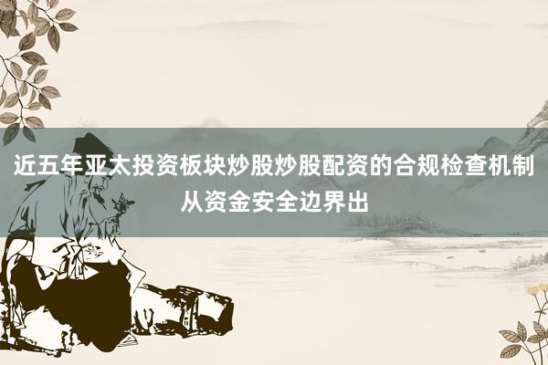 近五年亚太投资板块炒股炒股配资的合规检查机制从资金安全边界出