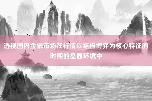 透视国内金融市场在行情以结构博弈为核心特征的时期的盘面环境中