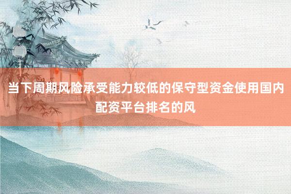 当下周期风险承受能力较低的保守型资金使用国内配资平台排名的风