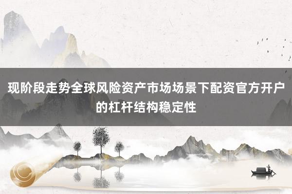 现阶段走势全球风险资产市场场景下配资官方开户的杠杆结构稳定性