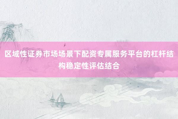 区域性证券市场场景下配资专属服务平台的杠杆结构稳定性评估结合