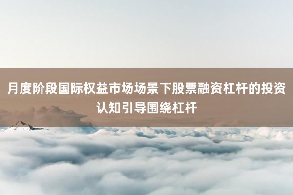 月度阶段国际权益市场场景下股票融资杠杆的投资认知引导围绕杠杆