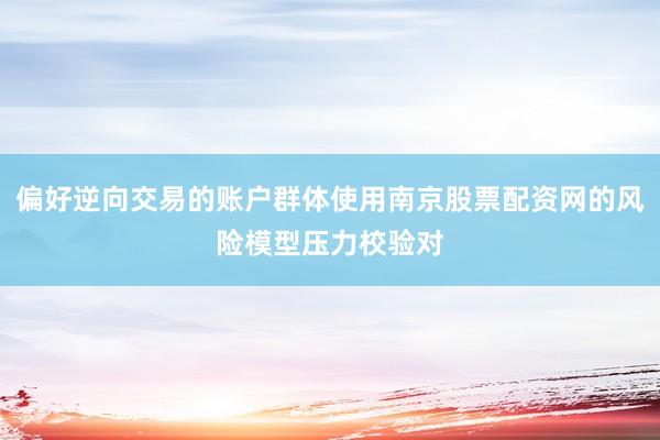 偏好逆向交易的账户群体使用南京股票配资网的风险模型压力校验对