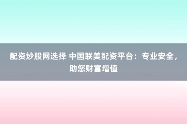 配资炒股网选择 中国联美配资平台：专业安全，助您财富增值