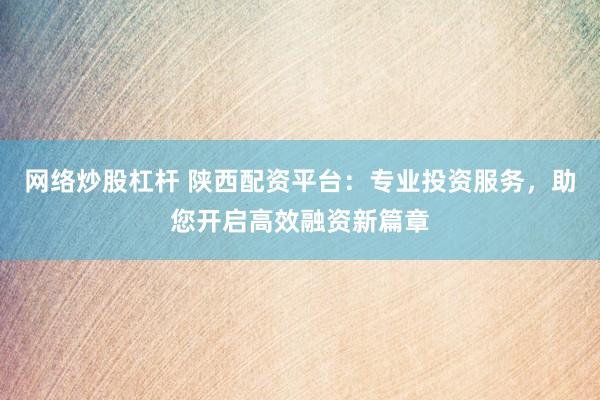 网络炒股杠杆 陕西配资平台：专业投资服务，助您开启高效融资新篇章
