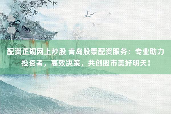 配资正规网上炒股 青岛股票配资服务：专业助力投资者，高效决策，共创股市美好明天！