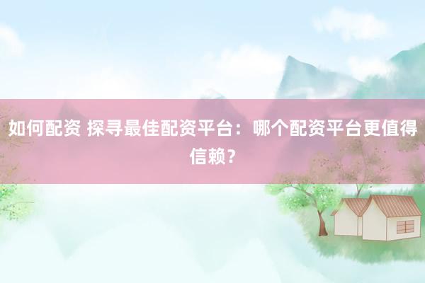 如何配资 探寻最佳配资平台：哪个配资平台更值得信赖？