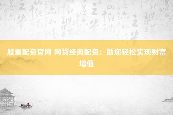 股票配资官网 网贷经典配资：助您轻松实现财富增值