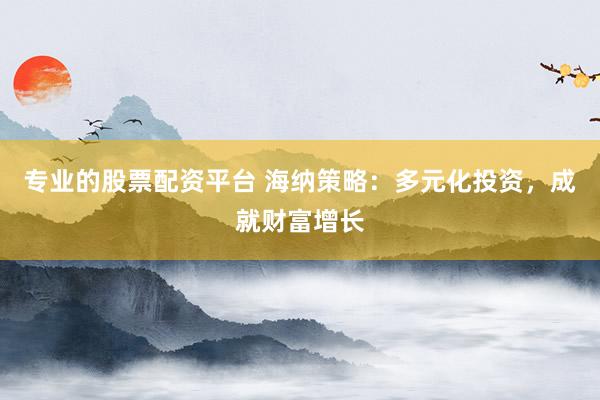 专业的股票配资平台 海纳策略：多元化投资，成就财富增长