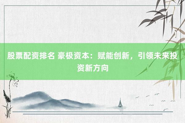 股票配资排名 豪极资本：赋能创新，引领未来投资新方向