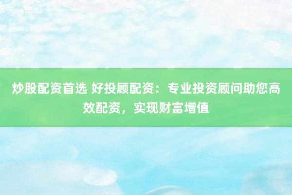 炒股配资首选 好投顾配资：专业投资顾问助您高效配资，实现财富增值
