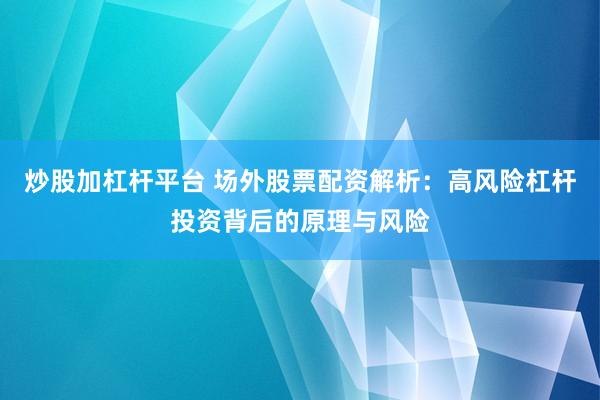 炒股加杠杆平台 场外股票配资解析：高风险杠杆投资背后的原理与风险