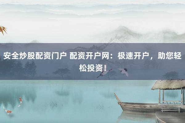 安全炒股配资门户 配资开户网：极速开户，助您轻松投资！