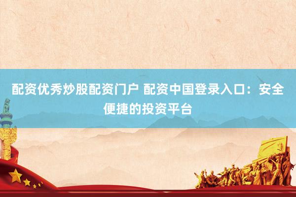 配资优秀炒股配资门户 配资中国登录入口：安全便捷的投资平台