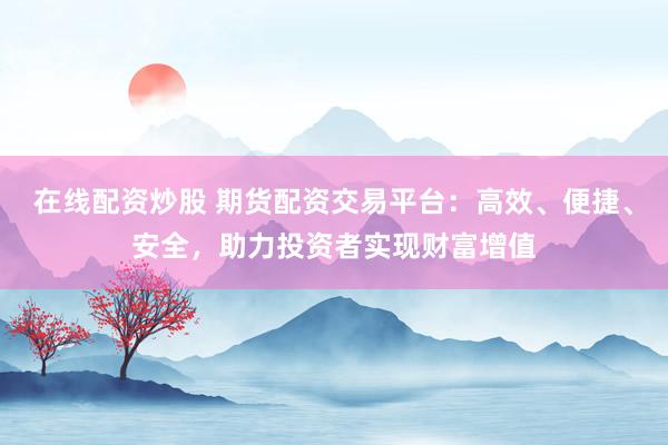 在线配资炒股 期货配资交易平台：高效、便捷、安全，助力投资者实现财富增值