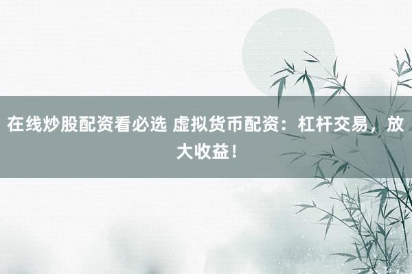 在线炒股配资看必选 虚拟货币配资：杠杆交易，放大收益！