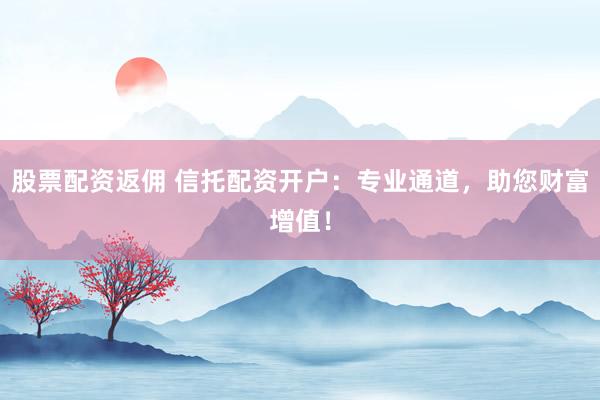 股票配资返佣 信托配资开户：专业通道，助您财富增值！