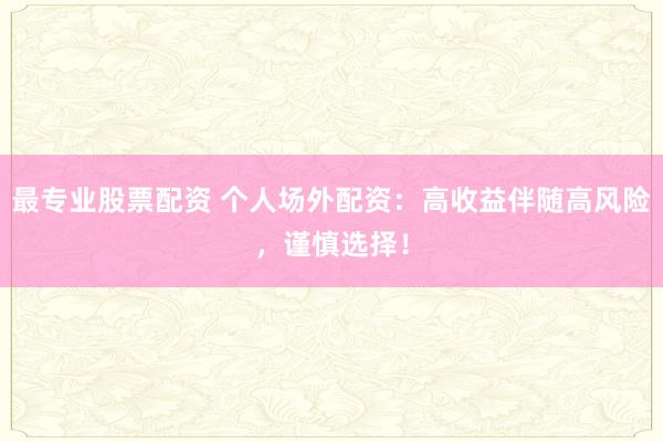 最专业股票配资 个人场外配资：高收益伴随高风险，谨慎选择！