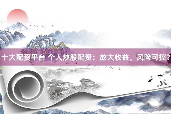十大配资平台 个人炒股配资：放大收益，风险可控？