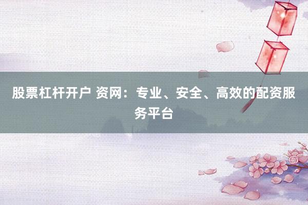 股票杠杆开户 资网：专业、安全、高效的配资服务平台