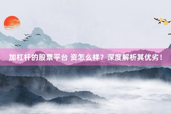 加杠杆的股票平台 资怎么样？深度解析其优劣！