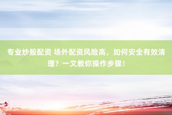 专业炒股配资 场外配资风险高，如何安全有效清理？一文教你操作步骤！