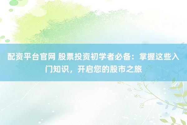 配资平台官网 股票投资初学者必备：掌握这些入门知识，开启您的股市之旅