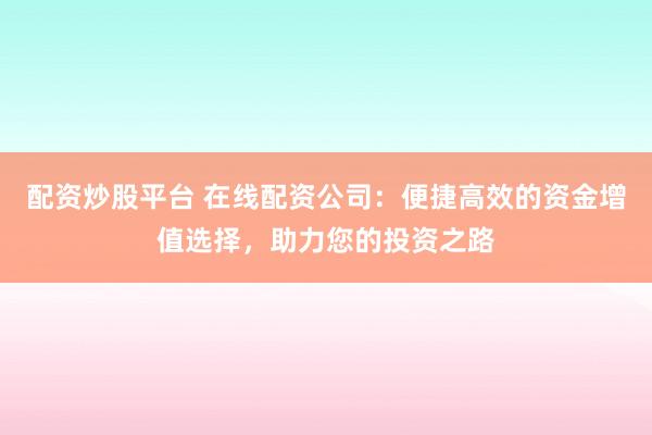 配资炒股平台 在线配资公司：便捷高效的资金增值选择，助力您的投资之路