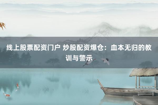线上股票配资门户 炒股配资爆仓：血本无归的教训与警示