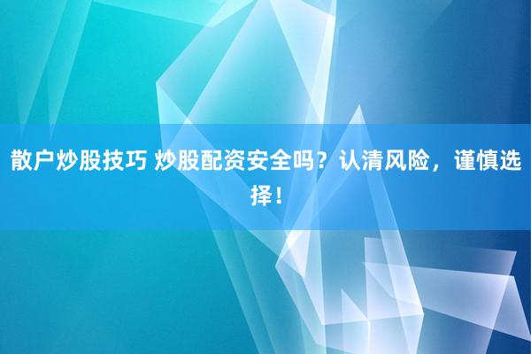 散户炒股技巧 炒股配资安全吗？认清风险，谨慎选择！