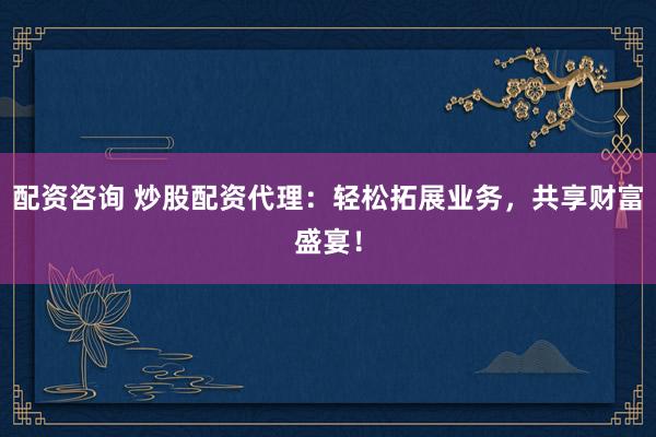 配资咨询 炒股配资代理：轻松拓展业务，共享财富盛宴！