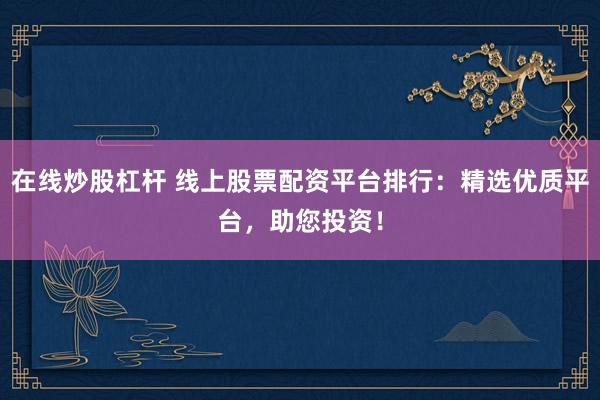 在线炒股杠杆 线上股票配资平台排行：精选优质平台，助您投资！