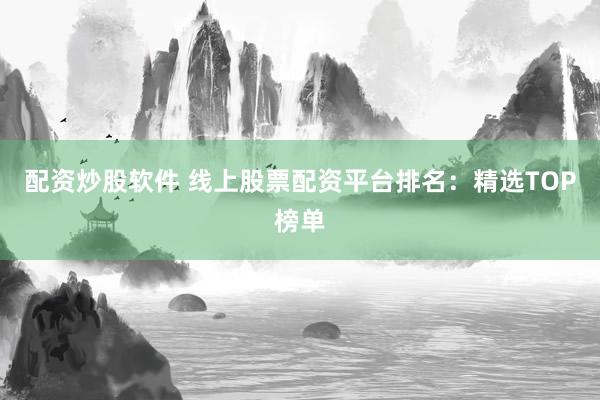 配资炒股软件 线上股票配资平台排名：精选TOP榜单