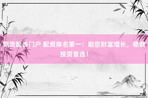 期货配资门户 配资排名第一：助您财富增长，稳健投资首选！