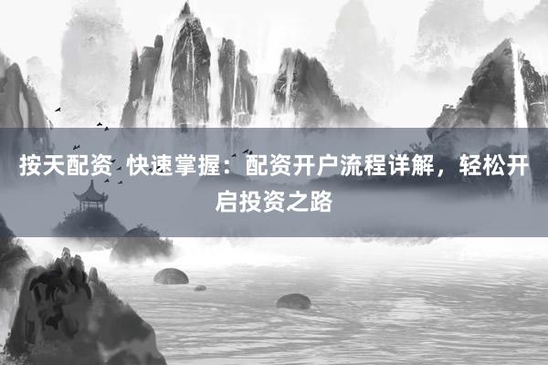 按天配资  快速掌握：配资开户流程详解，轻松开启投资之路