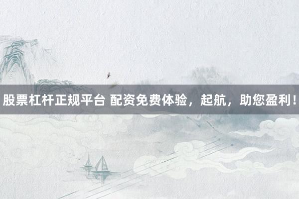 股票杠杆正规平台 配资免费体验，起航，助您盈利！