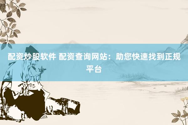 配资炒股软件 配资查询网站：助您快速找到正规平台